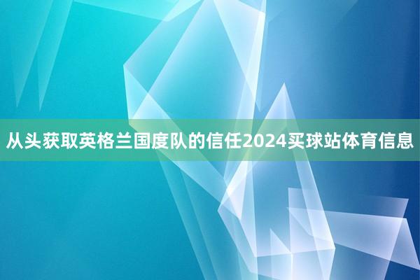 从头获取英格兰国度队的信任2024买球站体育信息
