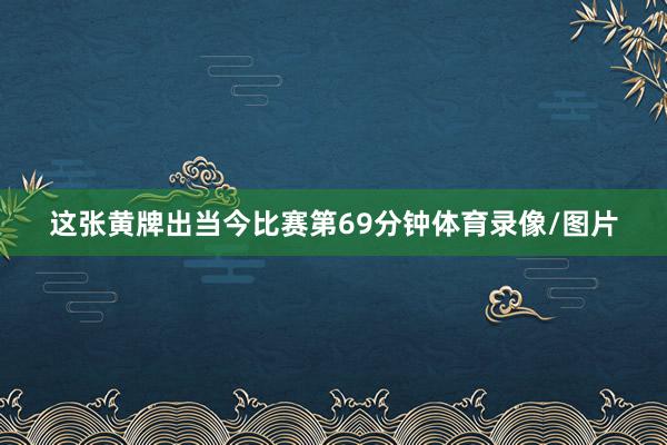 这张黄牌出当今比赛第69分钟体育录像/图片