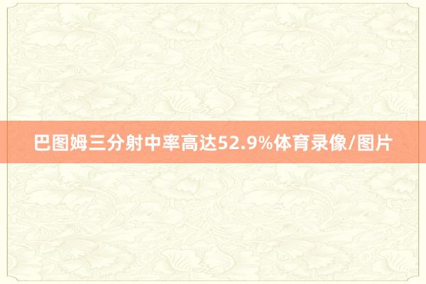 巴图姆三分射中率高达52.9%体育录像/图片