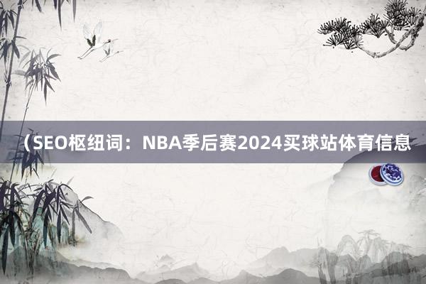 （SEO枢纽词：NBA季后赛2024买球站体育信息