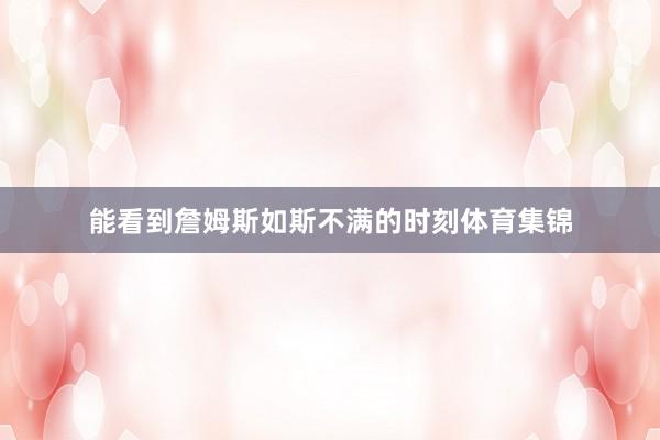 能看到詹姆斯如斯不满的时刻体育集锦