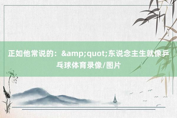 正如他常说的：&quot;东说念主生就像乒乓球体育录像/图片