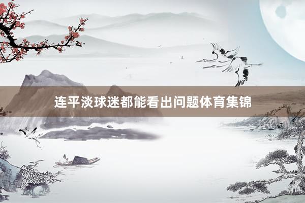 连平淡球迷都能看出问题体育集锦