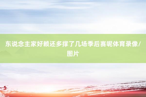 东说念主家好赖还多撑了几场季后赛呢体育录像/图片
