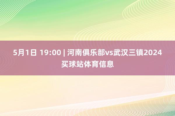 5月1日 19:00 | 河南俱乐部vs武汉三镇2024买球站体育信息