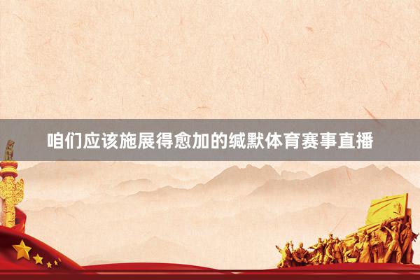 咱们应该施展得愈加的缄默体育赛事直播