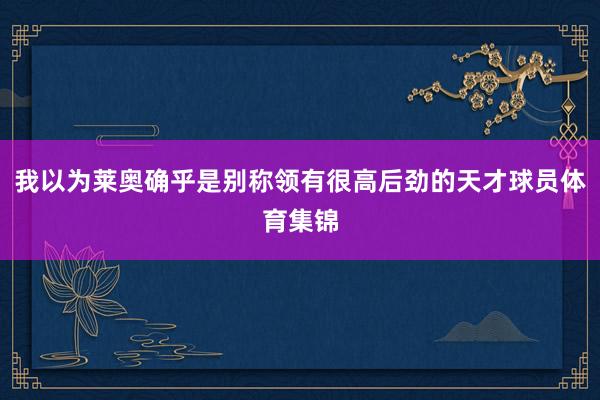 我以为莱奥确乎是别称领有很高后劲的天才球员体育集锦