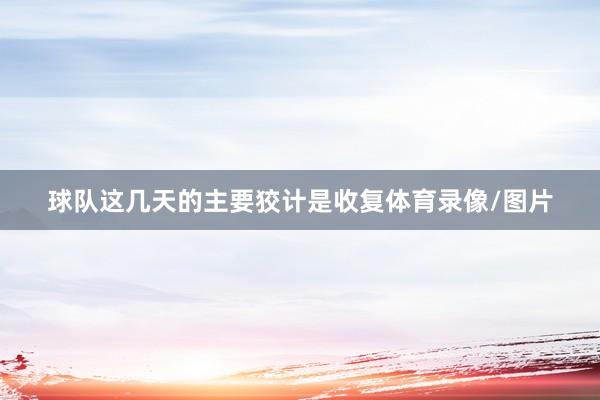 球队这几天的主要狡计是收复体育录像/图片