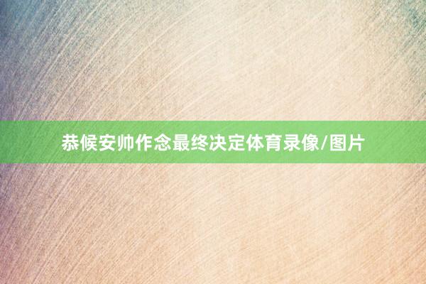 恭候安帅作念最终决定体育录像/图片