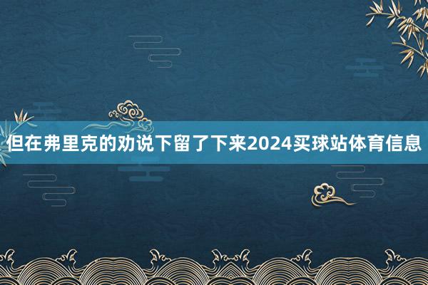 但在弗里克的劝说下留了下来2024买球站体育信息