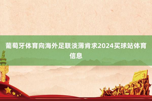 葡萄牙体育向海外足联淡薄肯求2024买球站体育信息