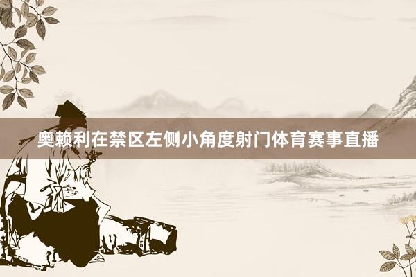 奥赖利在禁区左侧小角度射门体育赛事直播