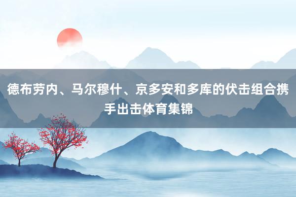 德布劳内、马尔穆什、京多安和多库的伏击组合携手出击体育集锦