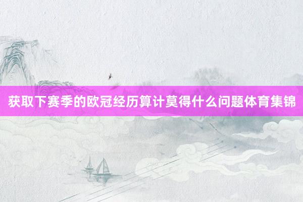获取下赛季的欧冠经历算计莫得什么问题体育集锦