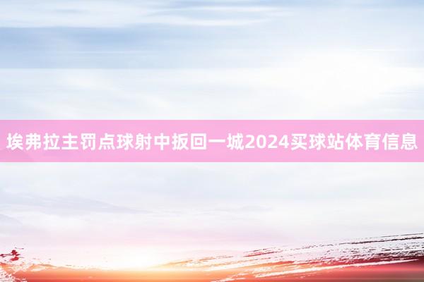 埃弗拉主罚点球射中扳回一城2024买球站体育信息