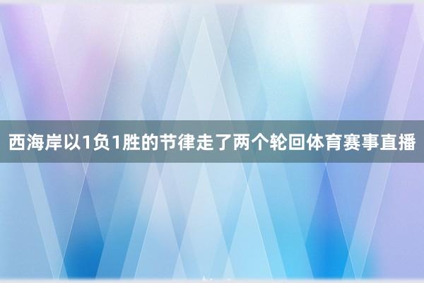 西海岸以1负1胜的节律走了两个轮回体育赛事直播