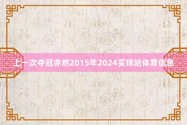 上一次夺冠亦然2015年2024买球站体育信息