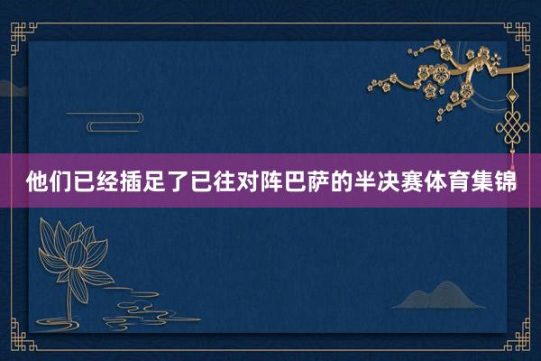 他们已经插足了已往对阵巴萨的半决赛体育集锦