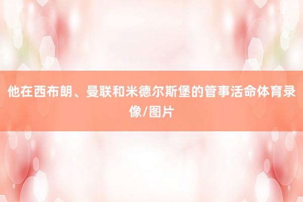 他在西布朗、曼联和米德尔斯堡的管事活命体育录像/图片