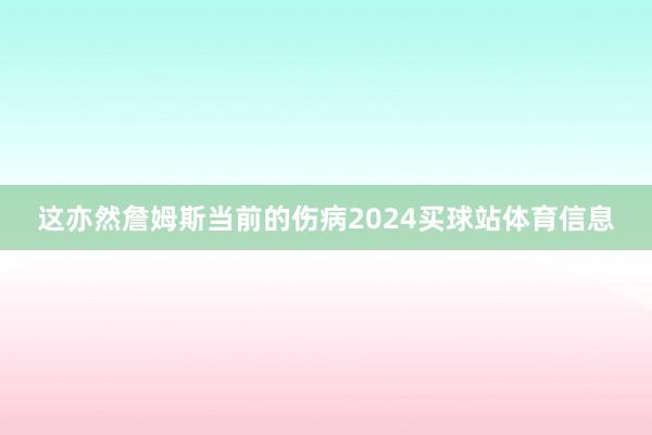这亦然詹姆斯当前的伤病2024买球站体育信息