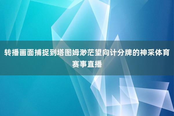 转播画面捕捉到塔图姆渺茫望向计分牌的神采体育赛事直播