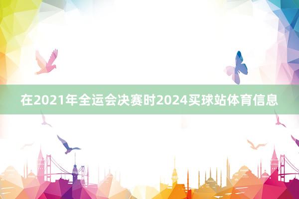 在2021年全运会决赛时2024买球站体育信息