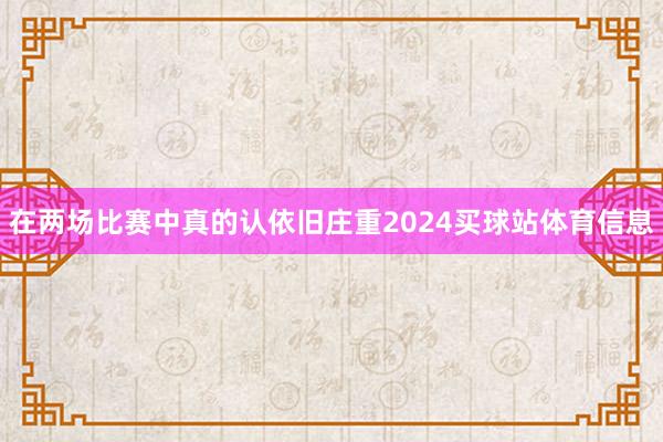 在两场比赛中真的认依旧庄重2024买球站体育信息