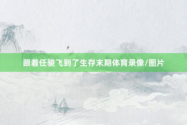 跟着任骏飞到了生存末期体育录像/图片