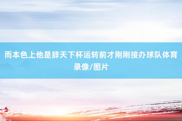 而本色上他是辞天下杯运转前才刚刚接办球队体育录像/图片