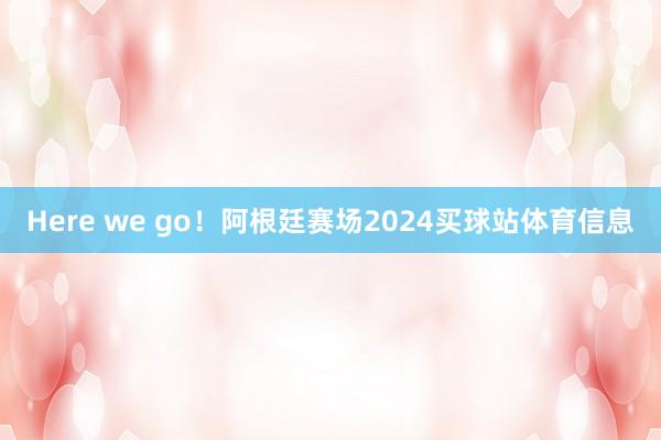 Here we go！阿根廷赛场2024买球站体育信息
