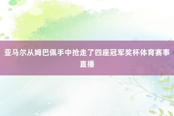 亚马尔从姆巴佩手中抢走了四座冠军奖杯体育赛事直播