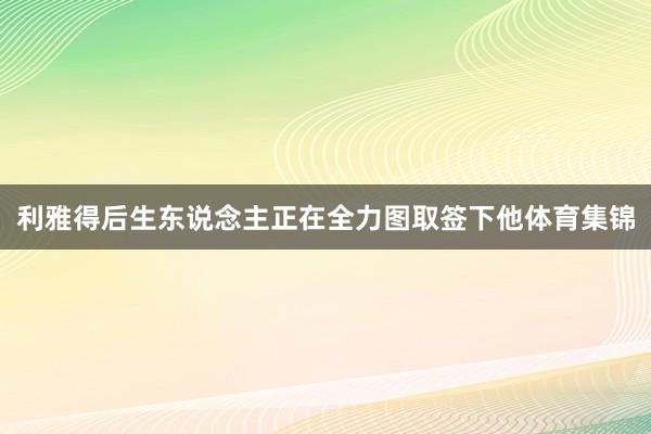 利雅得后生东说念主正在全力图取签下他体育集锦