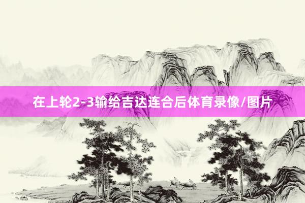 在上轮2-3输给吉达连合后体育录像/图片