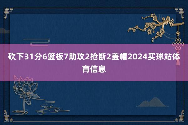 砍下31分6篮板7助攻2抢断2盖帽2024买球站体育信息