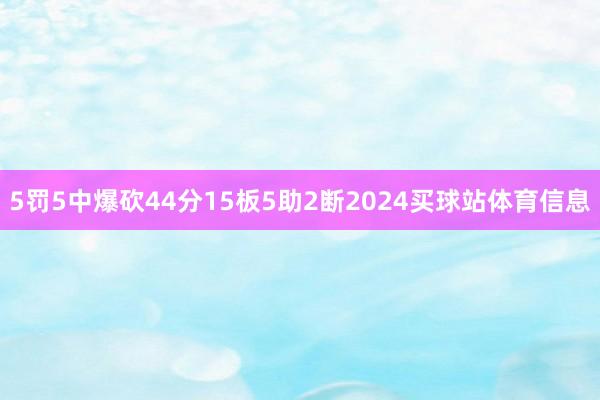 5罚5中爆砍44分15板5助2断2024买球站体育信息