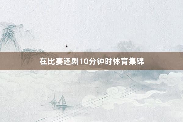 在比赛还剩10分钟时体育集锦
