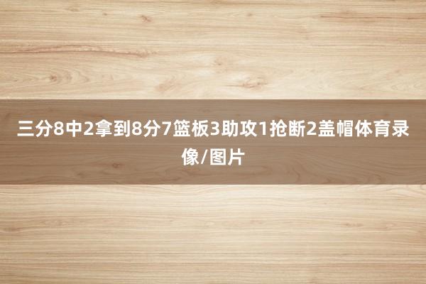 三分8中2拿到8分7篮板3助攻1抢断2盖帽体育录像/图片