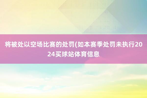 将被处以空场比赛的处罚(如本赛季处罚未执行2024买球站体育信息