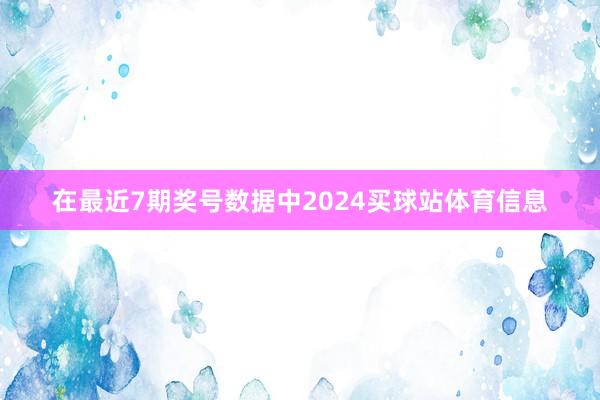在最近7期奖号数据中2024买球站体育信息