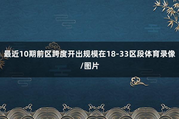 最近10期前区跨度开出规模在18-33区段体育录像/图片