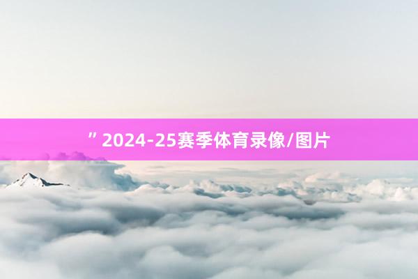 ”2024-25赛季体育录像/图片