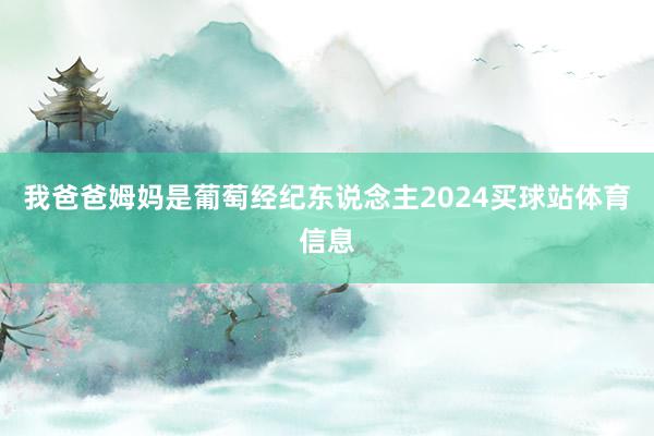 我爸爸姆妈是葡萄经纪东说念主2024买球站体育信息