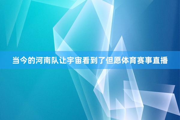 当今的河南队让宇宙看到了但愿体育赛事直播