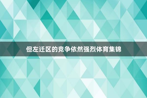 但左迁区的竞争依然强烈体育集锦