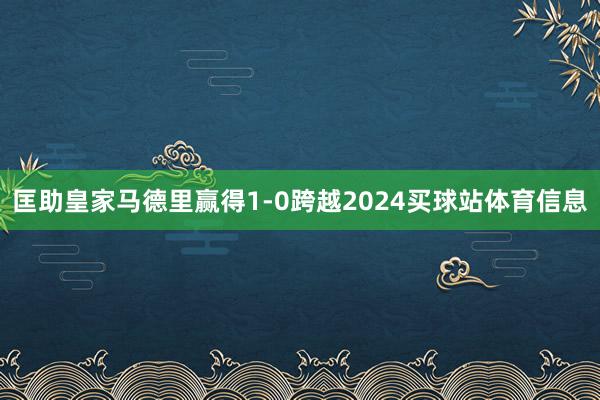 匡助皇家马德里赢得1-0跨越2024买球站体育信息