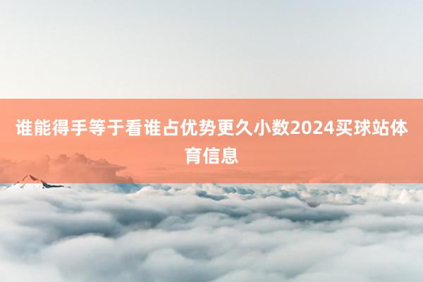 谁能得手等于看谁占优势更久小数2024买球站体育信息