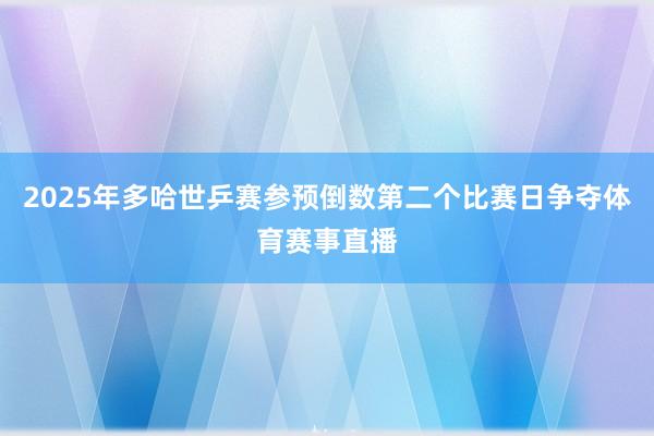 2025年多哈世乒赛参预倒数第二个比赛日争夺体育赛事直播