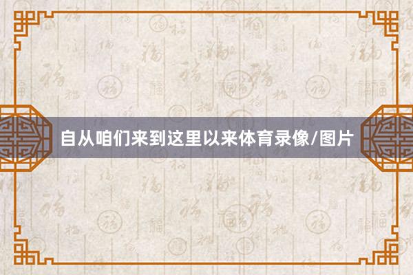 自从咱们来到这里以来体育录像/图片