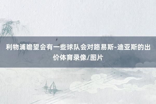 利物浦瞻望会有一些球队会对路易斯-迪亚斯的出价体育录像/图片