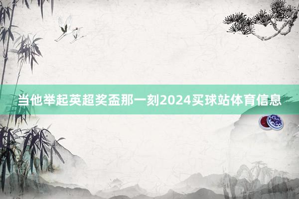 当他举起英超奖盃那一刻2024买球站体育信息